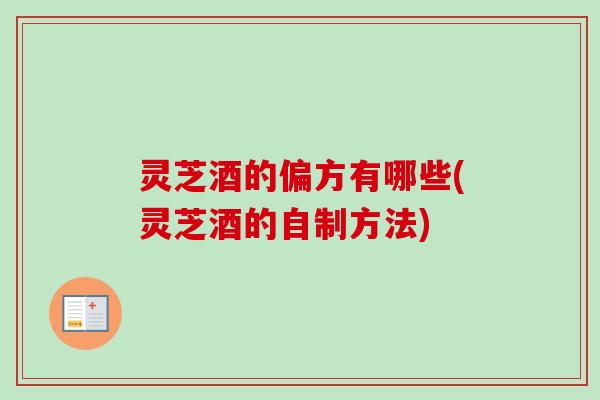 灵芝酒的偏方有哪些(灵芝酒的自制方法)