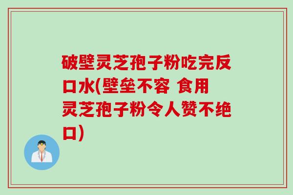 破壁灵芝孢子粉吃完反口水(壁垒不容 食用灵芝孢子粉令人赞不绝口)