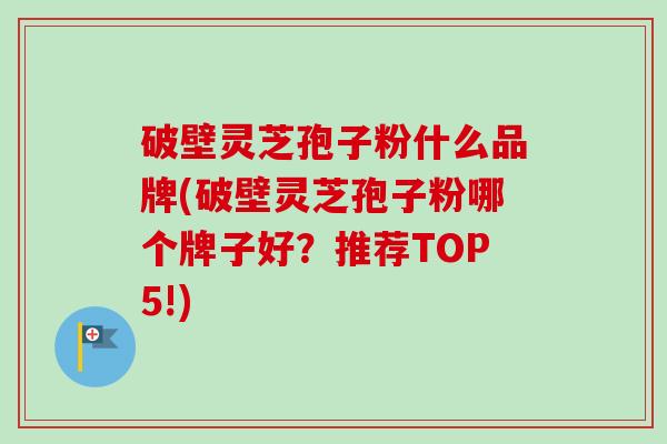 破壁灵芝孢子粉什么品牌(破壁灵芝孢子粉哪个牌子好？推荐TOP5!)