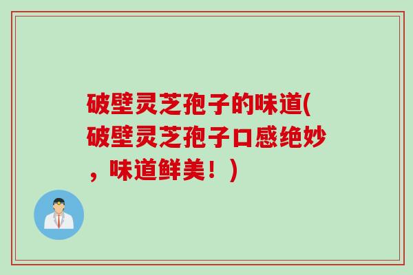 破壁灵芝孢子的味道(破壁灵芝孢子口感绝妙，味道鲜美！)