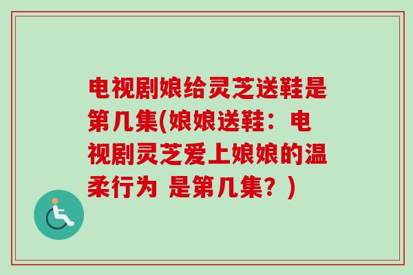 电视剧娘给灵芝送鞋是第几集(娘娘送鞋:电视剧灵芝爱上娘娘的温柔行为 是第几集?) 电视剧娘给灵芝送鞋是第几集(娘娘送鞋:电视剧灵芝爱上娘娘的温柔行为 是第几集?)