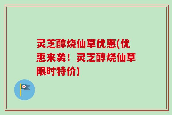 灵芝醇烧仙草优惠(优惠来袭！灵芝醇烧仙草限时特价)