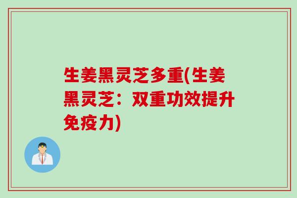 生姜黑灵芝多重(生姜黑灵芝:双重功效提升免疫力) 生姜黑灵芝多重(生姜黑灵芝:双重功效提升免疫力)