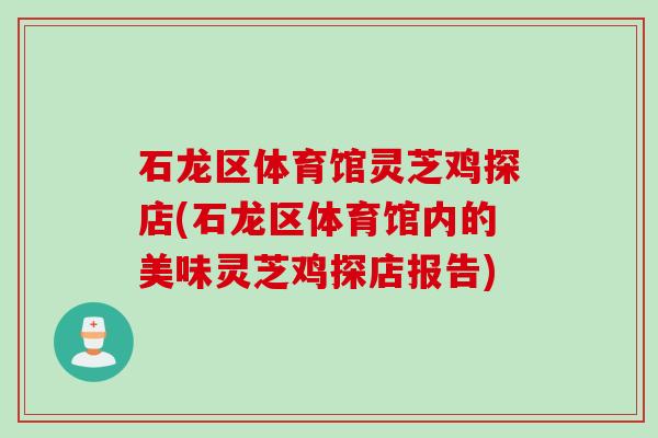 石龙区体育馆灵芝鸡探店(石龙区体育馆内的美味灵芝鸡探店报告)
