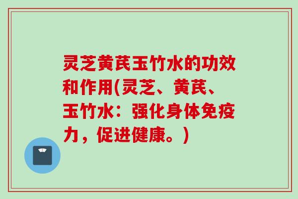 灵芝黄芪玉竹水的功效和作用(灵芝、黄芪、玉竹水:强化身体免疫力,促进健康。) 灵芝黄芪玉竹水的功效和作用(灵芝、黄芪、玉竹水:强化身体免疫力,促进健康。)