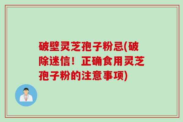 破壁灵芝孢子粉忌(破除迷信！正确食用灵芝孢子粉的注意事项)