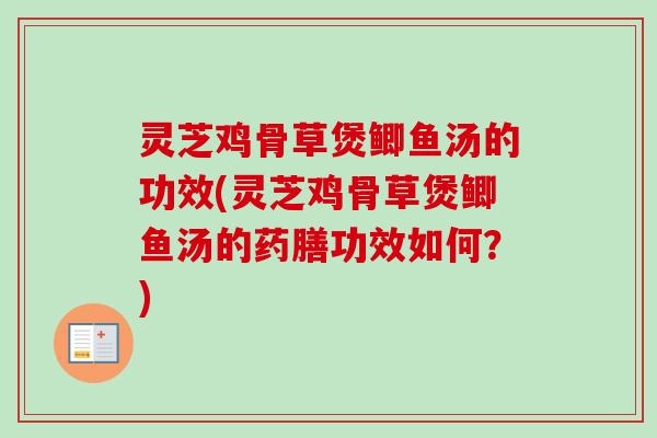灵芝鸡骨草煲鲫鱼汤的功效(灵芝鸡骨草煲鲫鱼汤的药膳功效如何？)