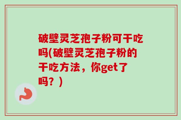 破壁灵芝孢子粉可干吃吗(破壁灵芝孢子粉的干吃方法，你get了吗？)