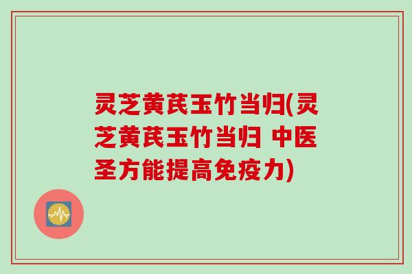 灵芝黄芪玉竹当归(灵芝黄芪玉竹当归 中医圣方能提高免疫力)