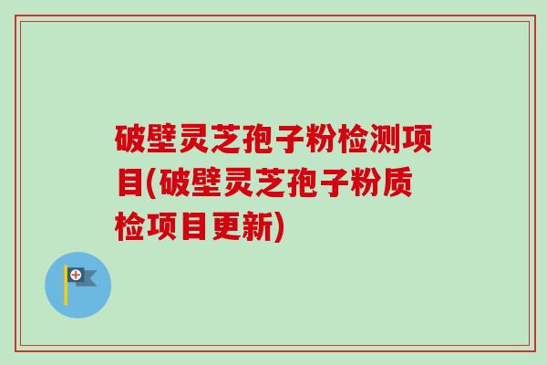 破壁灵芝孢子粉检测项目(破壁灵芝孢子粉质检项目更新)
