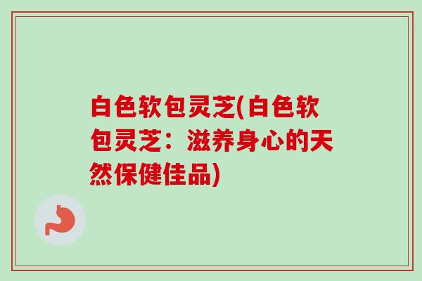 白色软包灵芝(白色软包灵芝：滋养身心的天然保健佳品)