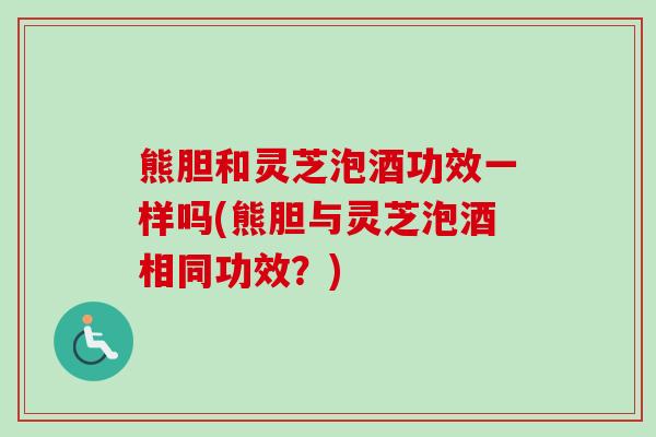 熊胆和灵芝泡酒功效一样吗(熊胆与灵芝泡酒相同功效？)