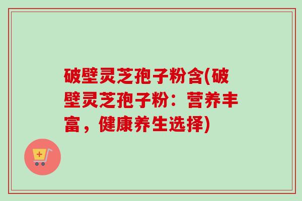 破壁灵芝孢子粉含(破壁灵芝孢子粉:营养丰富,健康养生选择) 破壁灵芝孢子粉含(破壁灵芝孢子粉:营养丰富,健康养生选择)
