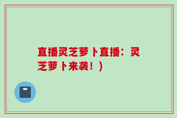 直播灵芝萝卜直播：灵芝萝卜来袭！)