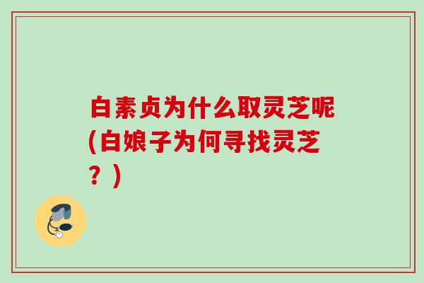 白素贞为什么取灵芝呢(白娘子为何寻找灵芝？)