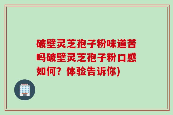 破壁灵芝孢子粉味道苦吗破壁灵芝孢子粉口感如何？体验告诉你)