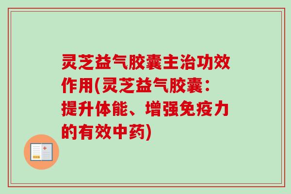 灵芝益气胶囊主治功效作用(灵芝益气胶囊：提升体能、增强免疫力的有效中药)