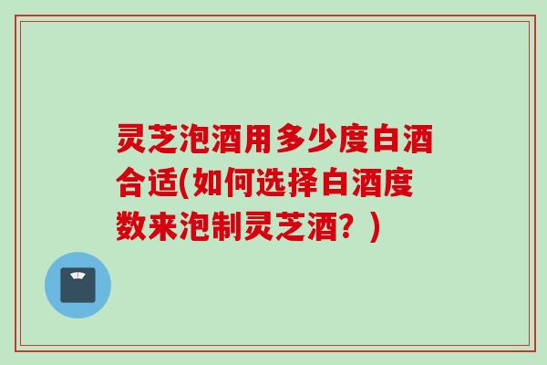 灵芝泡酒用多少度白酒合适(如何选择白酒度数来泡制灵芝酒?) 灵芝泡酒用多少度白酒合适(如何选择白酒度数来泡制灵芝酒?)