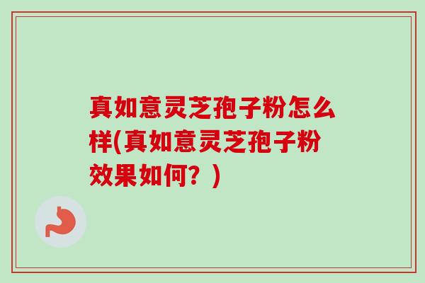 真如意灵芝孢子粉怎么样(真如意灵芝孢子粉效果如何？)
