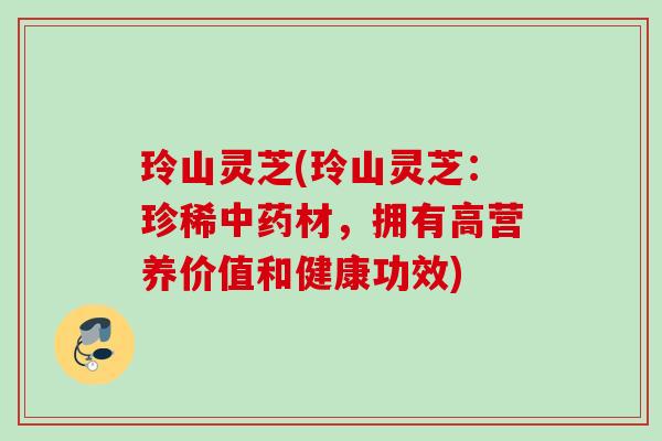 玲山灵芝(玲山灵芝：珍稀中药材，拥有高营养价值和健康功效)