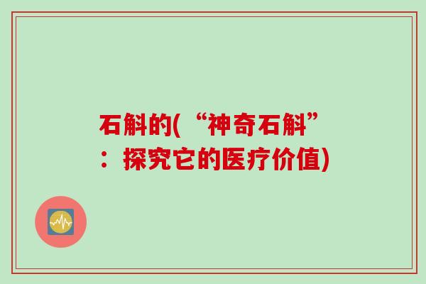 石斛的(“神奇石斛”：探究它的医疗价值)
