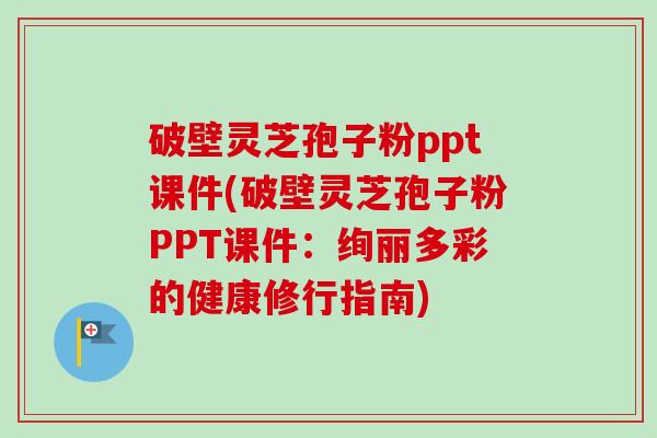 破壁灵芝孢子粉ppt课件(破壁灵芝孢子粉PPT课件：绚丽多彩的健康修行指南)