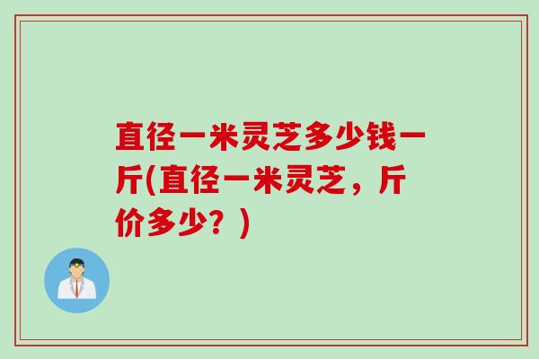 直径一米灵芝多少钱一斤(直径一米灵芝，斤价多少？)