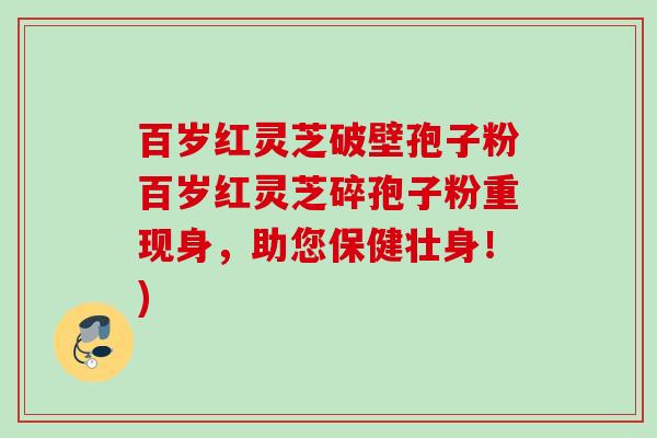 百岁红灵芝破壁孢子粉百岁红灵芝碎孢子粉重现身，助您保健壮身！)