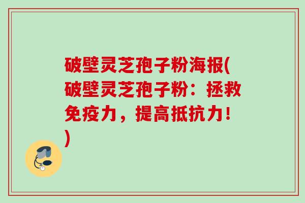 破壁灵芝孢子粉海报(破壁灵芝孢子粉：拯救免疫力，提高抵抗力！)