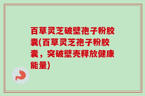 百草灵芝破壁孢子粉胶囊(百草灵芝孢子粉胶囊，突破壁壳释放健康能量)