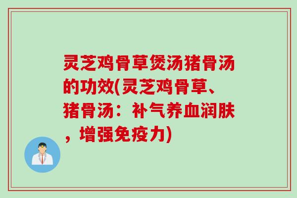灵芝鸡骨草煲汤猪骨汤的功效(灵芝鸡骨草、猪骨汤：补气养血润肤，增强免疫力)