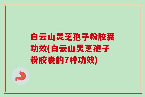 白云山灵芝孢子粉胶囊功效(白云山灵芝孢子粉胶囊的7种功效) 白云山灵芝孢子粉胶囊功效(白云山灵芝孢子粉胶囊的7种功效)