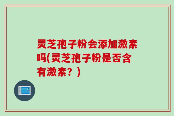 灵芝孢子粉会添加激素吗(灵芝孢子粉是否含有激素?) 灵芝孢子粉会添加激素吗(灵芝孢子粉是否含有激素?)