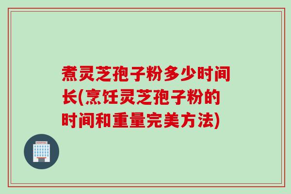 煮灵芝孢子粉多少时间长(烹饪灵芝孢子粉的时间和重量完美方法) 煮灵芝孢子粉多少时间长(烹饪灵芝孢子粉的时间和重量完美方法)