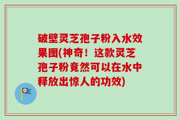 破壁灵芝孢子粉入水效果图(神奇!这款灵芝孢子粉竟然可以在水中释放出惊人的功效) 破壁灵芝孢子粉入水效果图(神奇!这款灵芝孢子粉竟然可以在水中释放出惊人的功效)