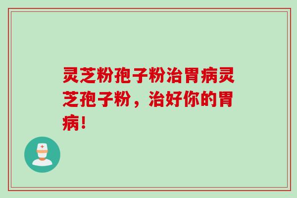灵芝粉孢子粉治胃病灵芝孢子粉，治好你的胃病！