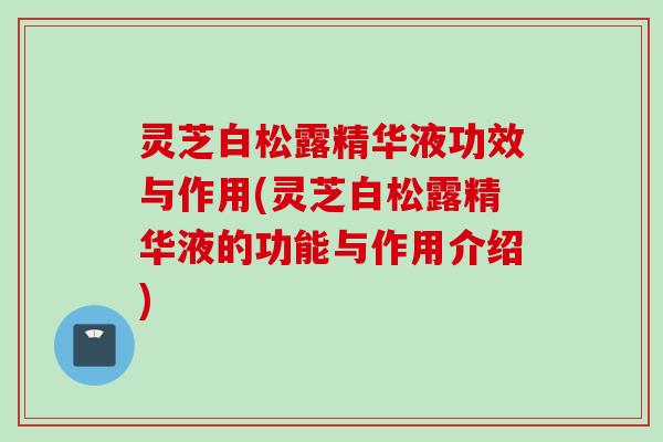 灵芝白松露精华液功效与作用(灵芝白松露精华液的功能与作用介绍) 灵芝白松露精华液功效与作用(灵芝白松露精华液的功能与作用介绍)