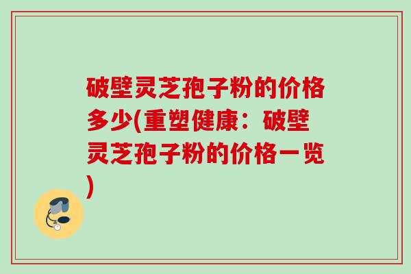 破壁灵芝孢子粉的价格多少(重塑健康：破壁灵芝孢子粉的价格一览)