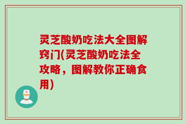 灵芝酸奶吃法大全图解窍门(灵芝酸奶吃法全攻略,图解教你正确食用) 灵芝酸奶吃法大全图解窍门(灵芝酸奶吃法全攻略,图解教你正确食用)