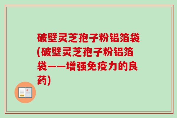 破壁灵芝孢子粉铝箔袋(破壁灵芝孢子粉铝箔袋——增强免疫力的良药) 破壁灵芝孢子粉铝箔袋(破壁灵芝孢子粉铝箔袋——增强免疫力的良药)