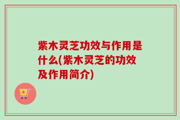 紫木灵芝功效与作用是什么(紫木灵芝的功效及作用简介)