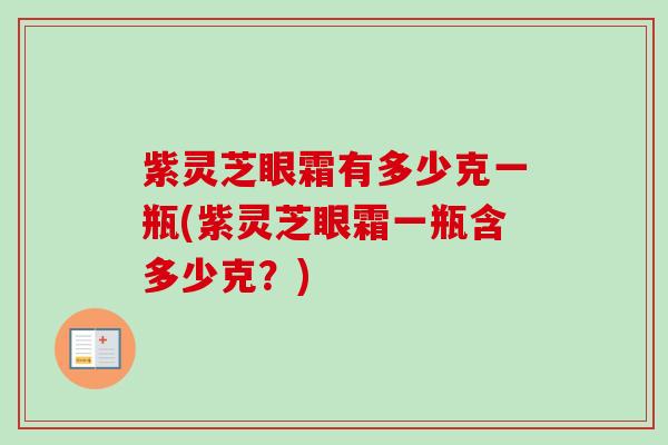 紫灵芝眼霜有多少克一瓶(紫灵芝眼霜一瓶含多少克？)