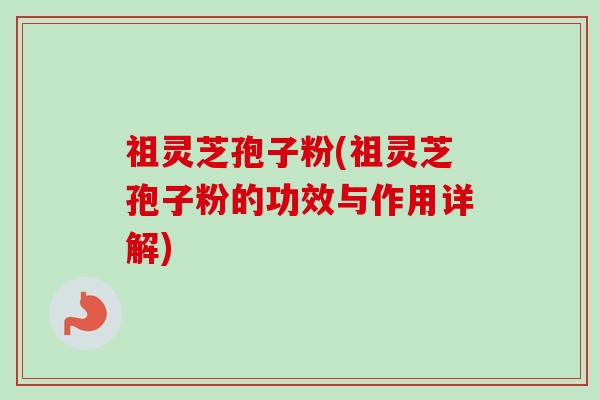 祖灵芝孢子粉(祖灵芝孢子粉的功效与作用详解)