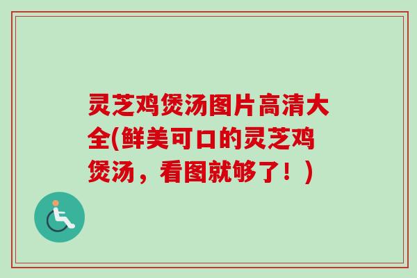 灵芝鸡煲汤图片高清大全(鲜美可口的灵芝鸡煲汤，看图就够了！)