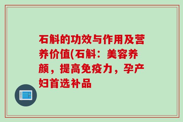 石斛的功效与作用及营养价值(石斛：美容养颜，提高免疫力，孕产妇首选补品
