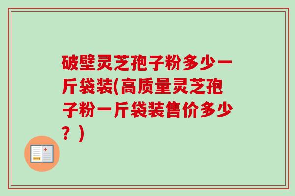 破壁灵芝孢子粉多少一斤袋装(高质量灵芝孢子粉一斤袋装售价多少？)