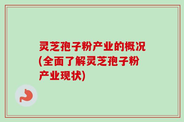 灵芝孢子粉产业的概况(全面了解灵芝孢子粉产业现状)