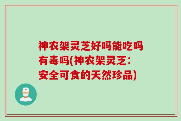 神农架灵芝好吗能吃吗有毒吗(神农架灵芝：安全可食的天然珍品)