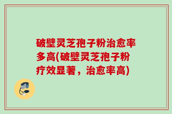 破壁灵芝孢子粉愈率多高(破壁灵芝孢子粉疗效显著,愈率高) 破壁灵芝孢子粉愈率多高(破壁灵芝孢子粉疗效显著,愈率高)