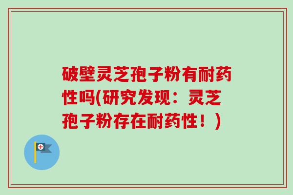破壁灵芝孢子粉有耐药性吗(研究发现：灵芝孢子粉存在耐药性！)